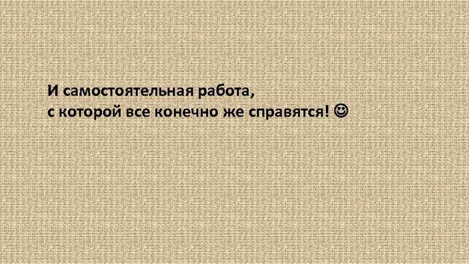 И самостоятельная работа, с которой все конечно же справятся! 