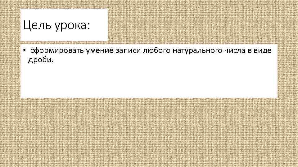 Цель урока: • сформировать умение записи любого натурального числа в виде дроби. 