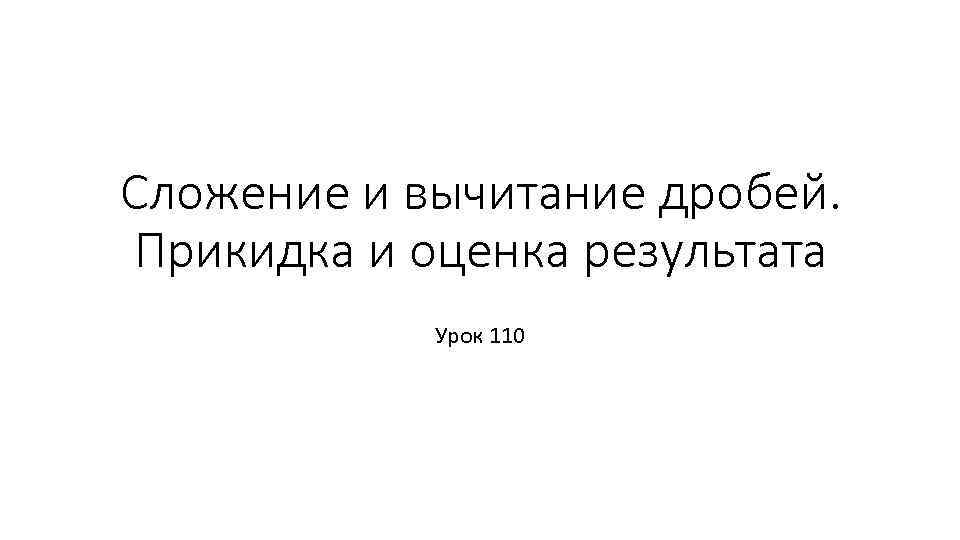 Сложение и вычитание дробей. Прикидка и оценка результата Урок 110 