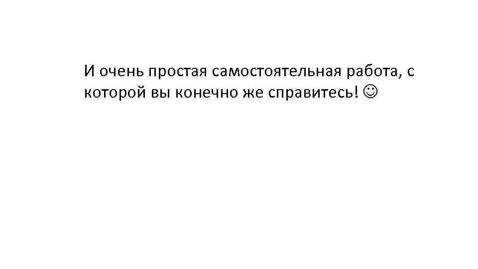 И очень простая самостоятельная работа, с которой вы конечно же справитесь! 