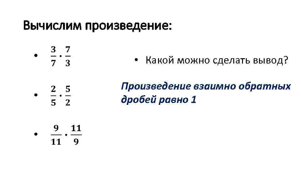 Вычислим произведение: • • Какой можно сделать вывод? Произведение взаимно обратных дробей равно 1