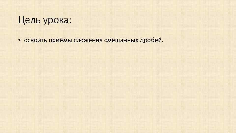 Цель урока: • освоить приёмы сложения смешанных дробей. 