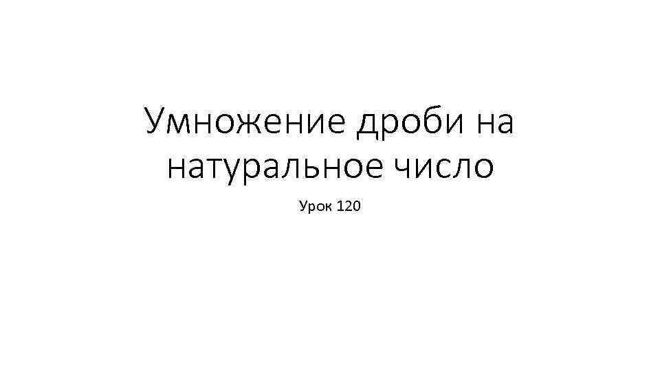 Умножение дроби на натуральное число Урок 120 