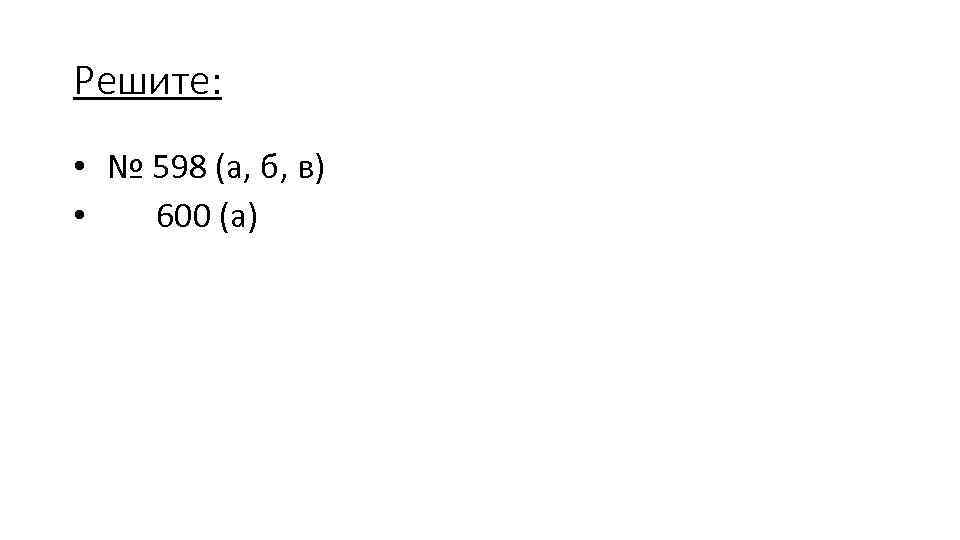 Решите: • № 598 (а, б, в) • 600 (а) 