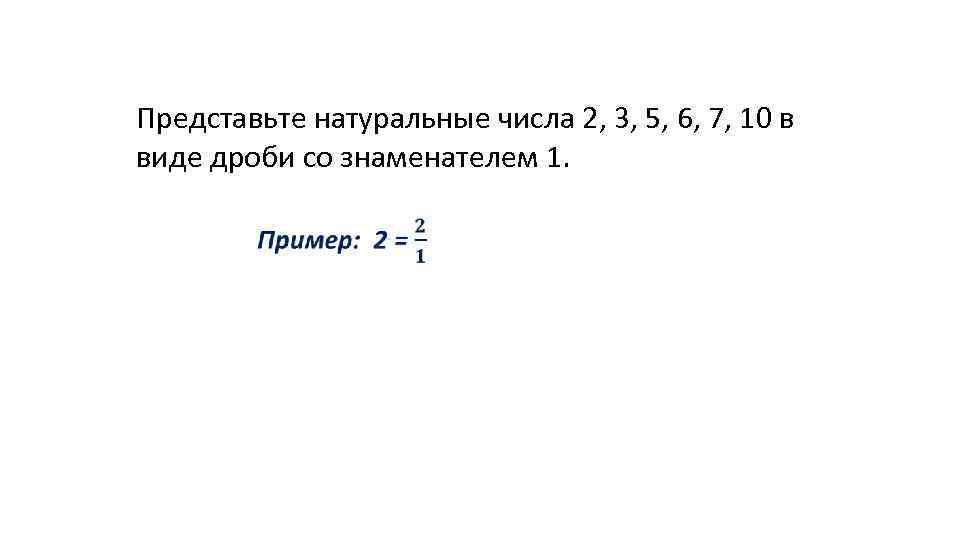 Представьте натуральные числа 2, 3, 5, 6, 7, 10 в виде дроби со знаменателем