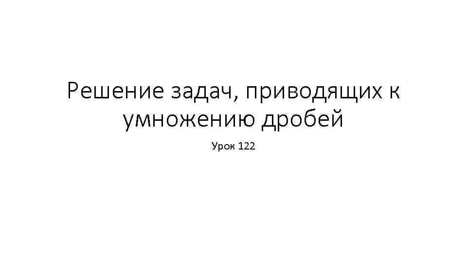 Решение задач, приводящих к умножению дробей Урок 122 