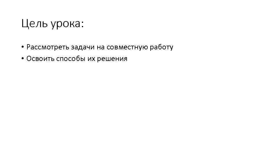 Цель урока: • Рассмотреть задачи на совместную работу • Освоить способы их решения 