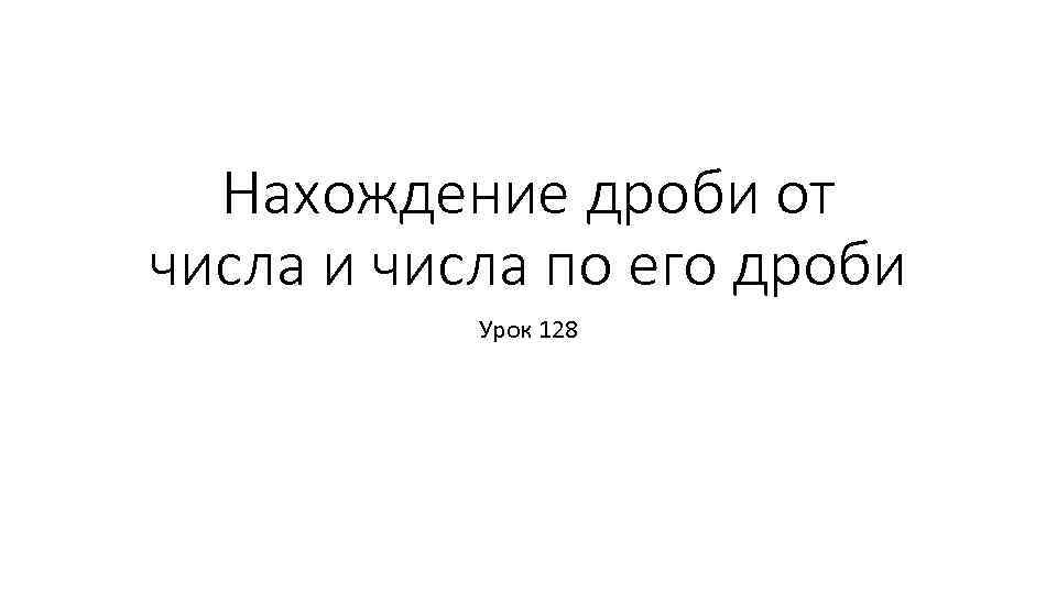 Нахождение дроби от числа и числа по его дроби Урок 128 