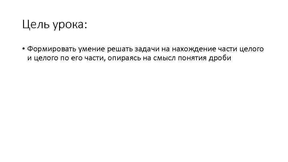 Цель урока: • Формировать умение решать задачи на нахождение части целого по его части,