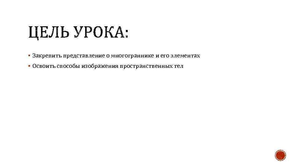 § Закрепить представление о многограннике и его элементах § Освоить способы изображения пространственных тел