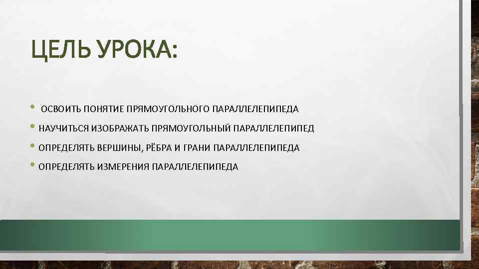 ЦЕЛЬ УРОКА: • ОСВОИТЬ ПОНЯТИЕ ПРЯМОУГОЛЬНОГО ПАРАЛЛЕЛЕПИПЕДА • НАУЧИТЬСЯ ИЗОБРАЖАТЬ ПРЯМОУГОЛЬНЫЙ ПАРАЛЛЕЛЕПИПЕД • ОПРЕДЕЛЯТЬ