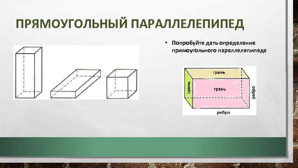 ПРЯМОУГОЛЬНЫЙ ПАРАЛЛЕЛЕПИПЕД • Попробуйте дать определение прямоугольного параллелепипеда 