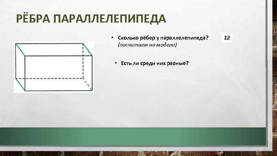 РЁБРА ПАРАЛЛЕЛЕПИПЕДА • Сколько рёбер у параллелепипеда? (посчитаем на модели) • Есть ли среди