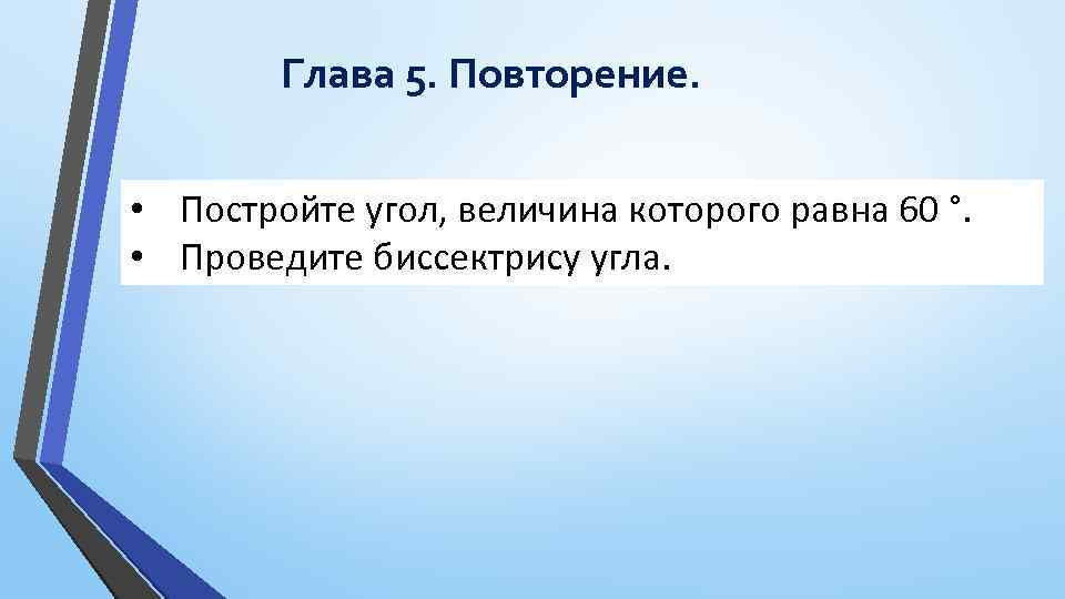 Глава 5. Повторение. • Постройте угол, величина которого равна 60 °. • Проведите биссектрису