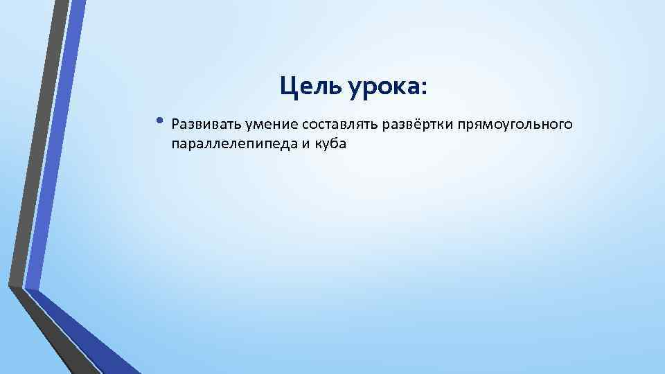 Цель урока: • Развивать умение составлять развёртки прямоугольного параллелепипеда и куба 