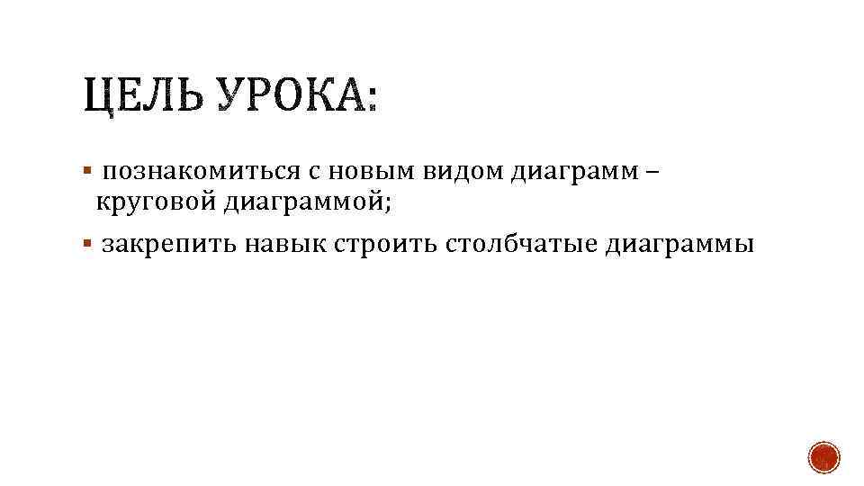 § познакомиться с новым видом диаграмм – круговой диаграммой; § закрепить навык строить столбчатые