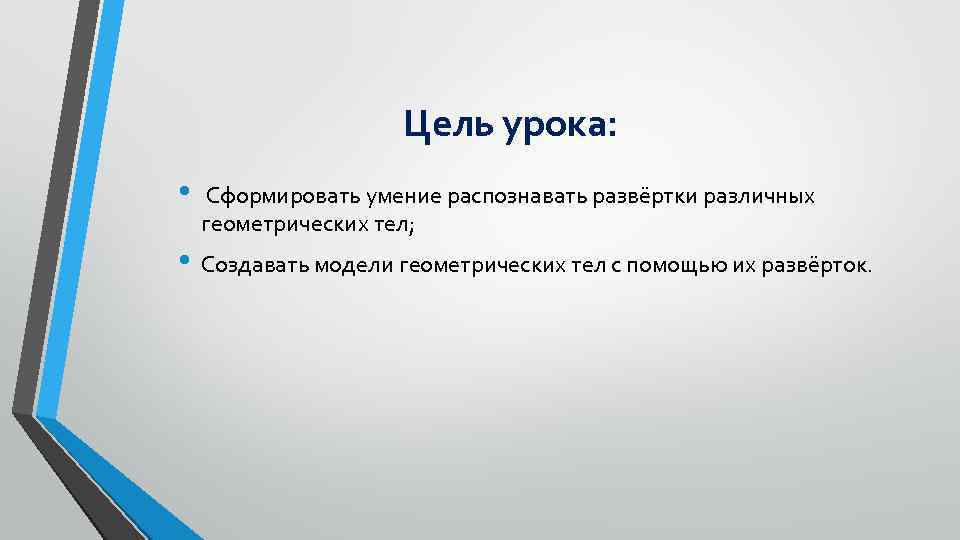 Цель урока: • Сформировать умение распознавать развёртки различных геометрических тел; • Создавать модели геометрических
