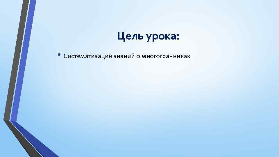 Цель урока: • Систематизация знаний о многогранниках 