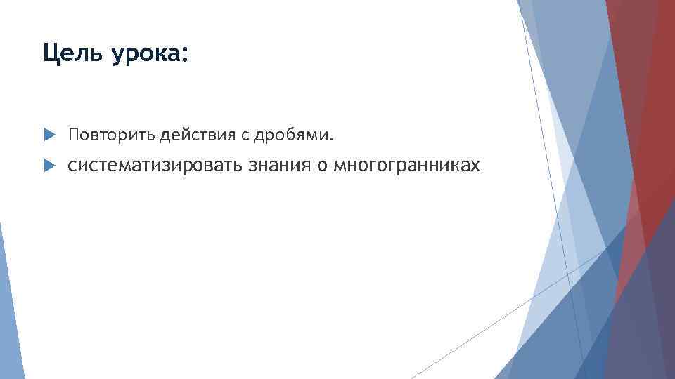 Цель урока: Повторить действия с дробями. систематизировать знания о многогранниках 