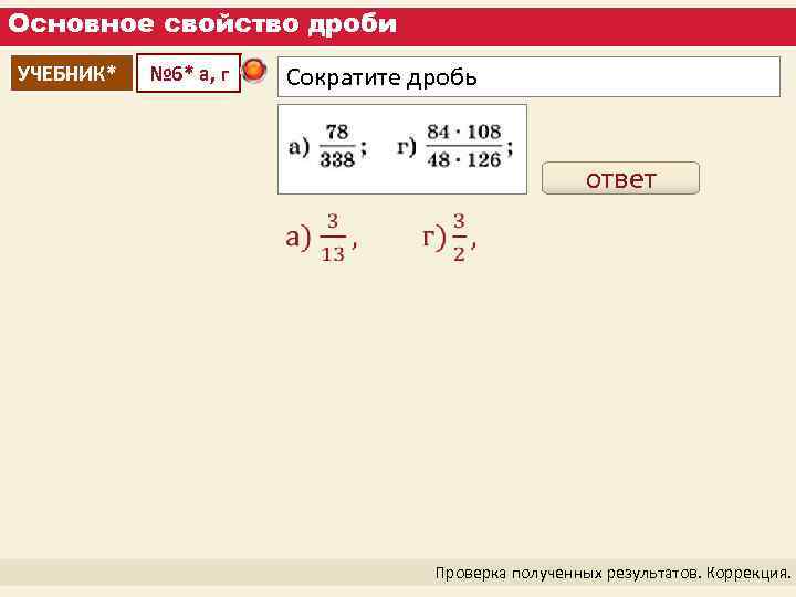 Основное свойство дроби УЧЕБНИК* № 6* а, г Сократите дробь ответ Проверка полученных результатов.