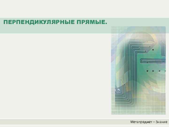ПЕРПЕНДИКУЛЯРНЫЕ ПРЯМЫЕ. Метапредмет – Знание 