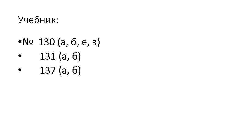 Учебник: • № 130 (а, б, е, з) • 131 (а, б) • 137