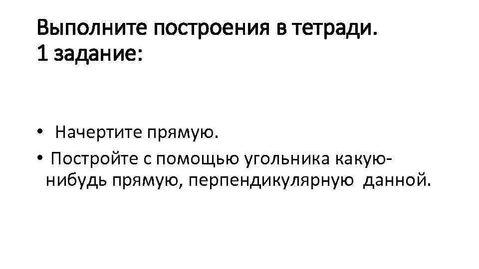 Выполните построения в тетради. 1 задание: • Начертите прямую. • Постройте с помощью угольника