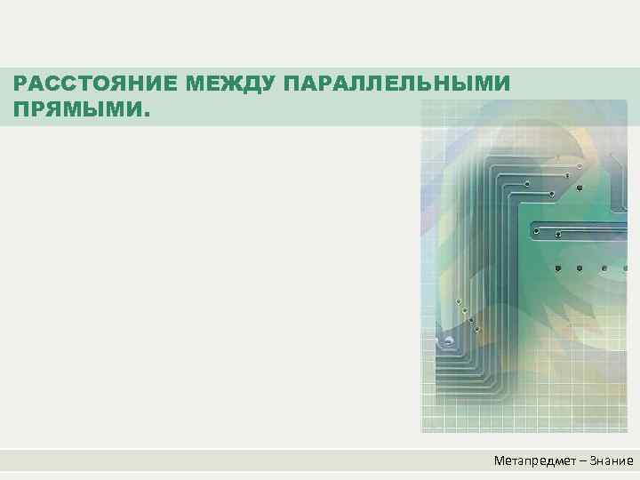 РАССТОЯНИЕ МЕЖДУ ПАРАЛЛЕЛЬНЫМИ ПРЯМЫМИ. Метапредмет – Знание 