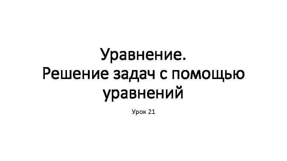 Уравнение. Решение задач с помощью уравнений Урок 21 