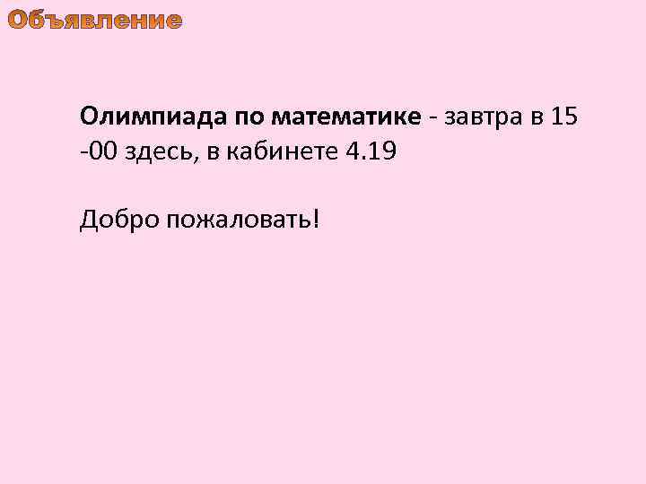 Олимпиада по математике - завтра в 15 -00 здесь, в кабинете 4. 19 Добро