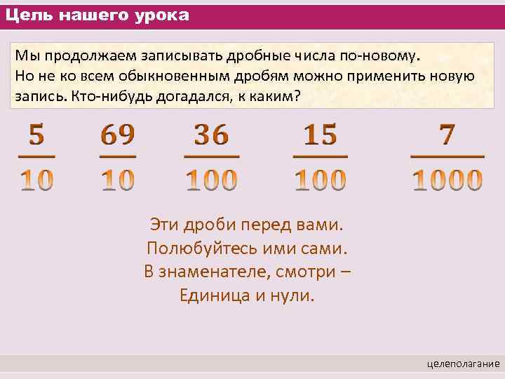 Цель нашего урока Мы продолжаем записывать дробные числа по-новому. Но не ко всем обыкновенным