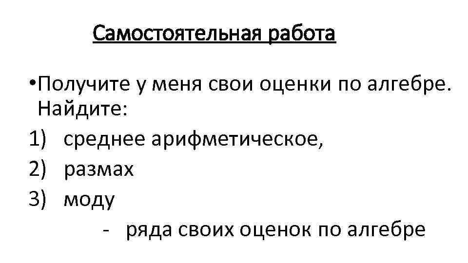 Самостоятельная работа • Получите у меня свои оценки по алгебре. Найдите: 1) среднее арифметическое,