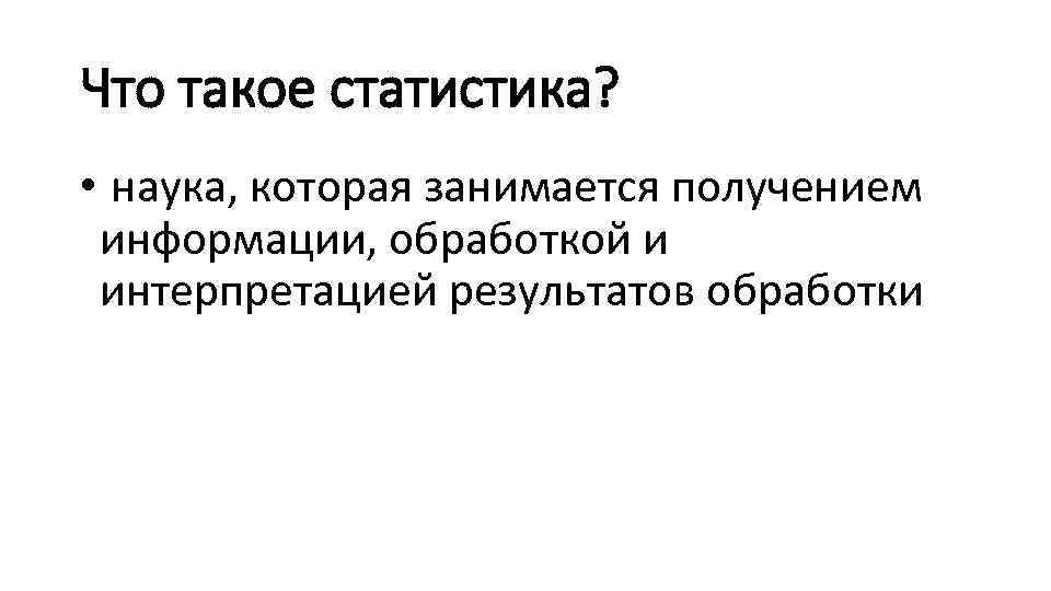 Что такое статистика? • наука, которая занимается получением информации, обработкой и интерпретацией результатов обработки