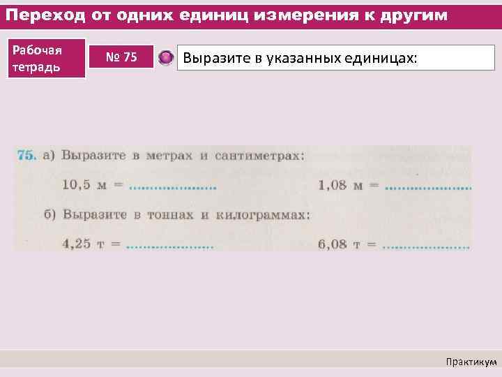 Переход от одних единиц измерения к другим Рабочая тетрадь № 75 Выразите в указанных