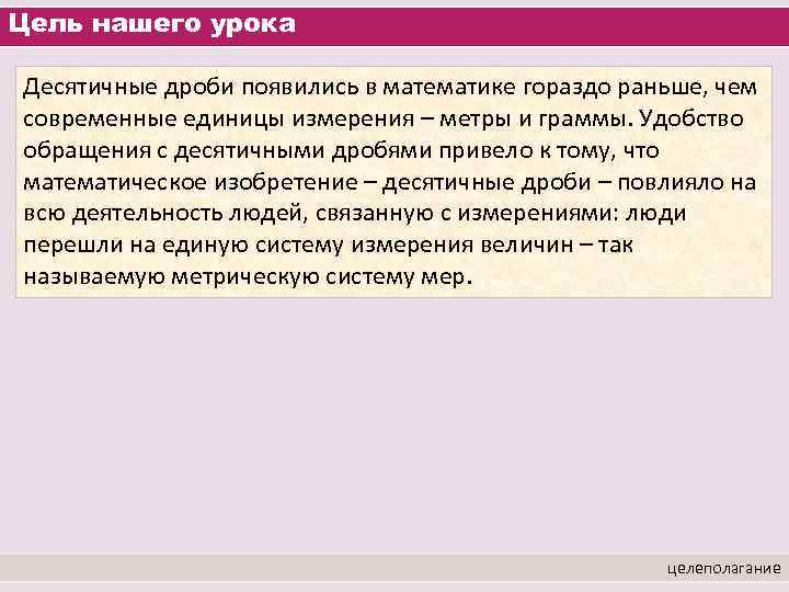 Цель нашего урока Десятичные дроби появились в математике гораздо раньше, чем современные единицы измерения