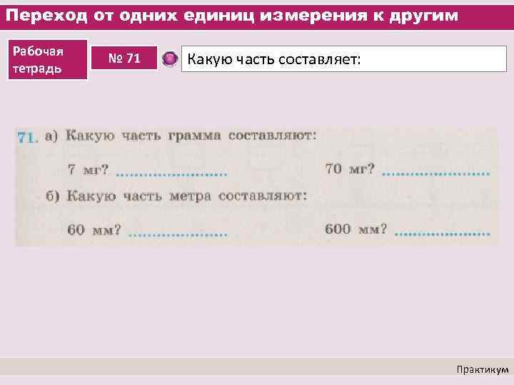 Переход от одних единиц измерения к другим Рабочая тетрадь № 71 Какую часть составляет:
