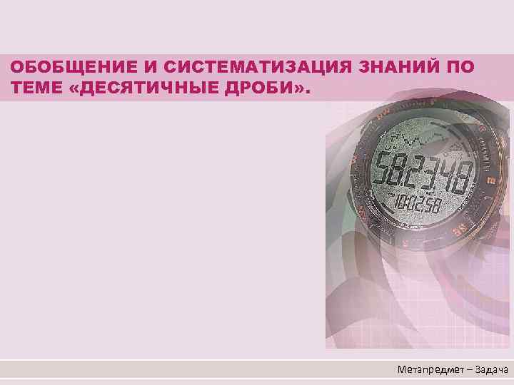 ОБОБЩЕНИЕ И СИСТЕМАТИЗАЦИЯ ЗНАНИЙ ПО ТЕМЕ «ДЕСЯТИЧНЫЕ ДРОБИ» . Метапредмет – Задача 