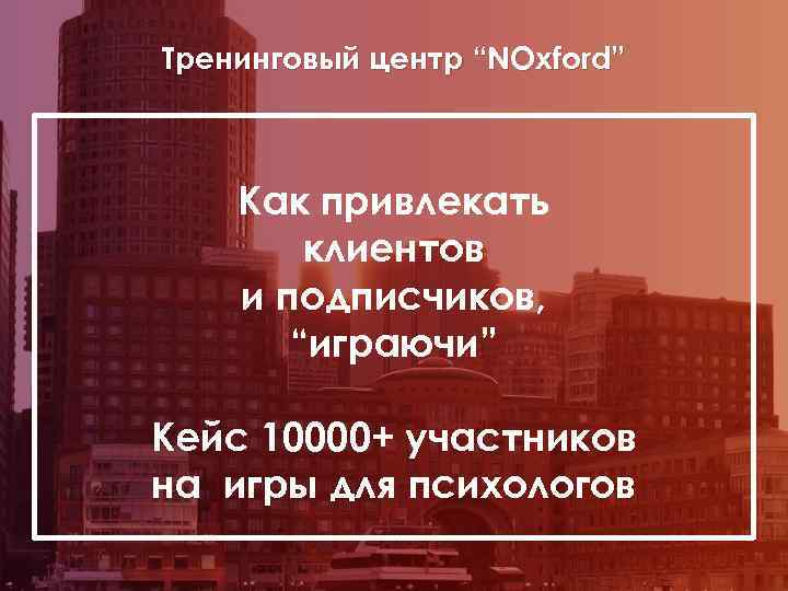 Тренинговый центр “NOxford” Как привлекать клиентов и подписчиков, “играючи” Кейс 10000+ участников на игры