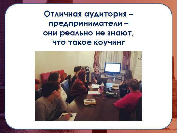 Отличная аудитория – предприниматели – они реально не знают, что такое коучинг 
