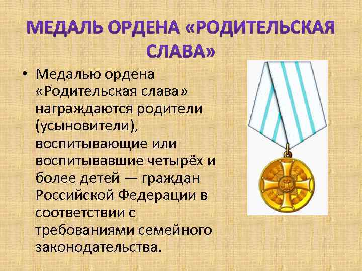  • Медалью ордена «Родительская слава» награждаются родители (усыновители), воспитывающие или воспитывавшие четырёх и