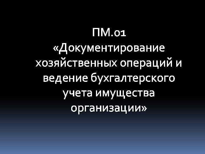 ПМ. 01 «Документирование хозяйственных операций и ведение бухгалтерского учета имущества организации» 