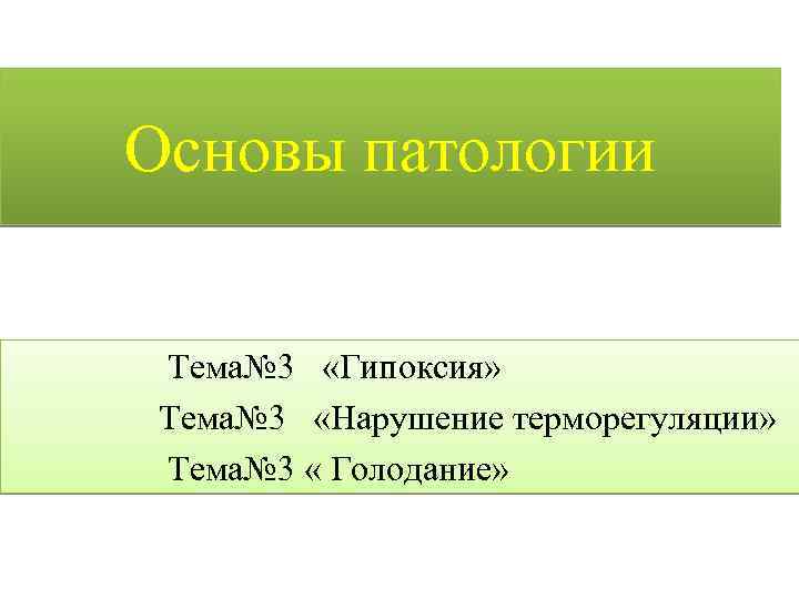 Основы патологии Тема№ 3 «Гипоксия» Тема№ 3 «Нарушение терморегуляции» Тема№ 3 « Голодание» 