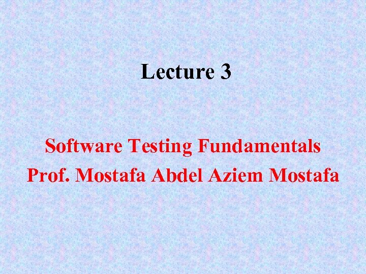 Lecture 3 Software Testing Fundamentals Prof. Mostafa Abdel Aziem Mostafa 