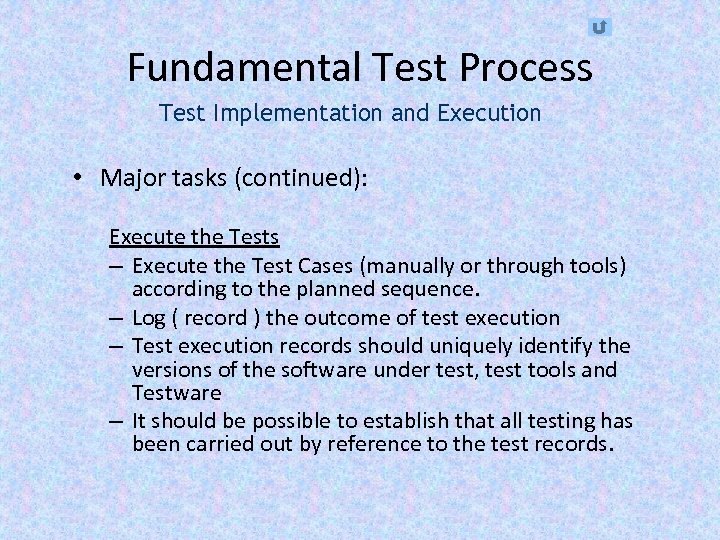 Fundamental Test Process Test Implementation and Execution • Major tasks (continued): Execute the Tests