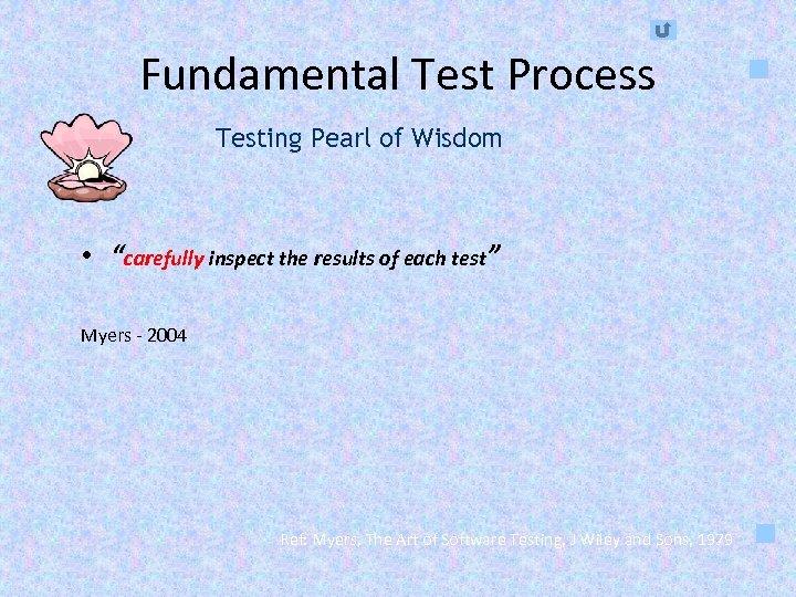 Fundamental Test Process Testing Pearl of Wisdom • “carefully inspect the results of each