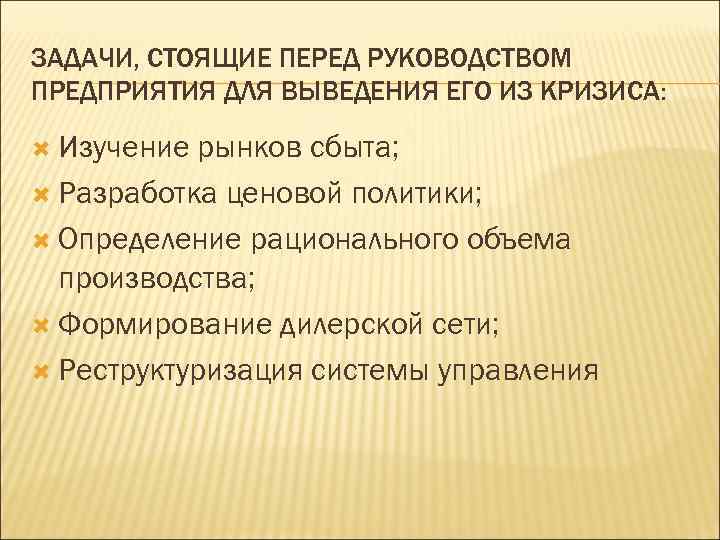 ЗАДАЧИ, СТОЯЩИЕ ПЕРЕД РУКОВОДСТВОМ ПРЕДПРИЯТИЯ ДЛЯ ВЫВЕДЕНИЯ ЕГО ИЗ КРИЗИСА: Изучение рынков сбыта; Разработка