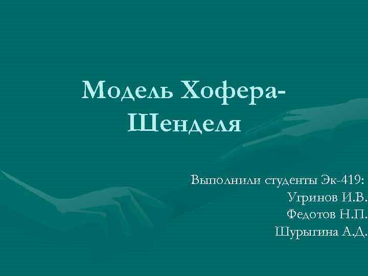 Модель Хофера. Шенделя Выполнили студенты Эк-419: Угринов И. В. Федотов Н. П. Шурыгина А.