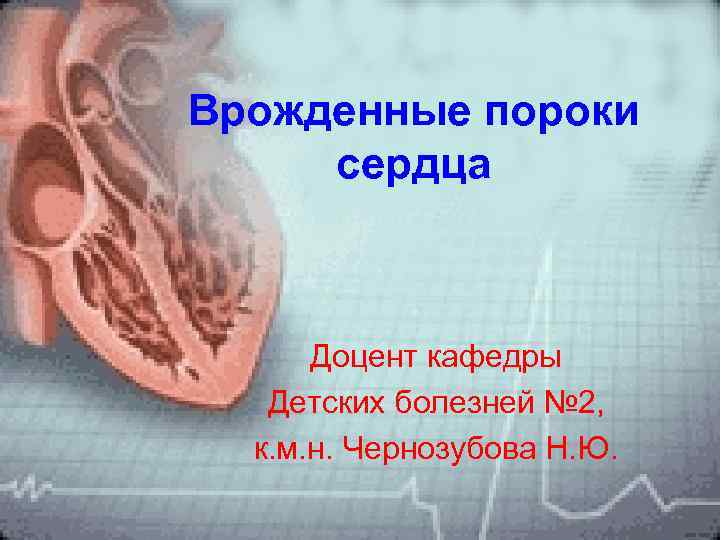 Врожденные пороки сердца Доцент кафедры Детских болезней № 2, к. м. н. Чернозубова Н.