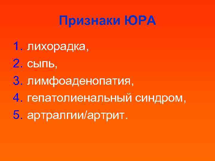 Признаки ЮРА 1. 2. 3. 4. 5. лихорадка, сыпь, лимфоаденопатия, гепатолиенальный синдром, артралгии/артрит. 