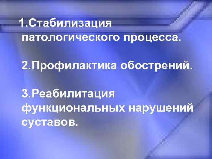 1. Стабилизация патологического процесса. 2. Профилактика обострений. 3. Реабилитация функциональных нарушений суставов. 